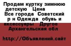 Продам куртку зимнюю детскую › Цена ­ 2 000 - Все города, Советский р-н Одежда, обувь и аксессуары » Другое   . Архангельская обл.